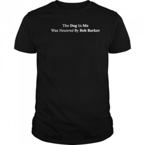 The dog in me whas neutered by Bob Barker shirt