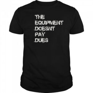 The Equipment Doesn’t Pay Dues T-Shirt