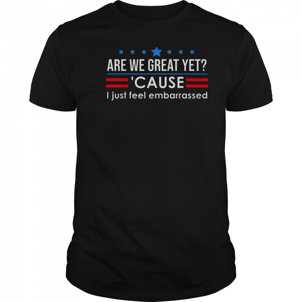 Top Are We Great Yet Cause I Just Feel Embarrassed Shirt