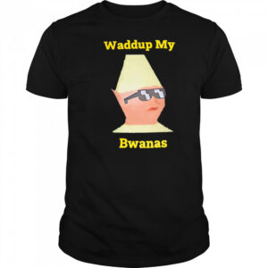Waddup My Bwanas shirt