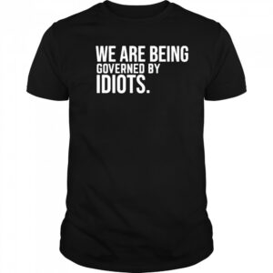 We are being governed by idiots shirt