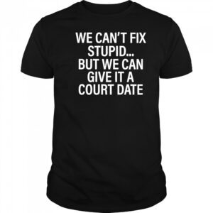We Can’t Fix Stupid But We Can Give It A Court Date shirt