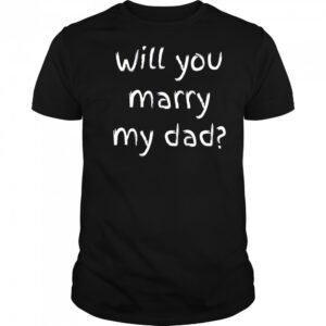 Will You Marry My Dad Marriage Proposal T-Shirt