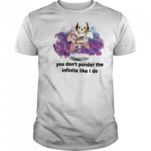 You don’t ponder the infinite like I do shirt