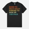 Born-To-Dilly-Dally-Forced-To-Pick-Up-The-Pace Unisex T-Shirt