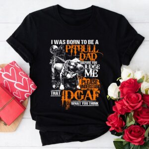 I Was Born To Be A Pitbull Dad Before You Judge Me Please Understand That IDGAF What You Think T-Shirt