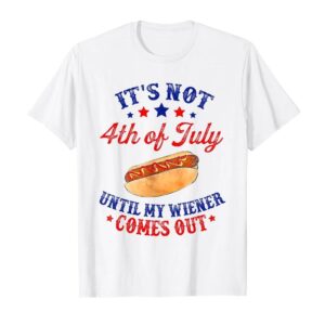 It’s Not 4th of July Until My Wiener Comes Out T-Shirt