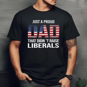 Just A Proud Dad That Didn’t Raise Liberals shirt