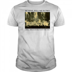 Be Mine Pull Me In Two I Will Mold Myself Just For You T-Shirt