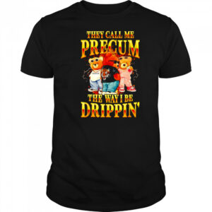 Bear they call me precum the way I be drippin’ shirt