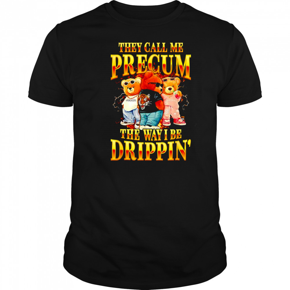 Bear they call me precum the way I be drippin’ shirt