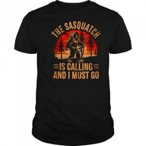 Bigfoot the sasquatch is calling and I must go shirt