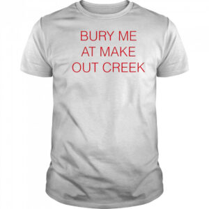 Bury me at make out creek shirt