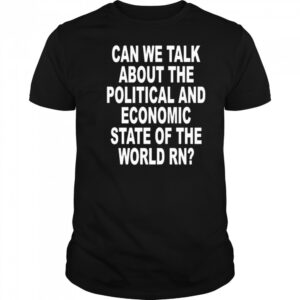 Can We Talk About The Political And Economic State Of The World Rn Shirt