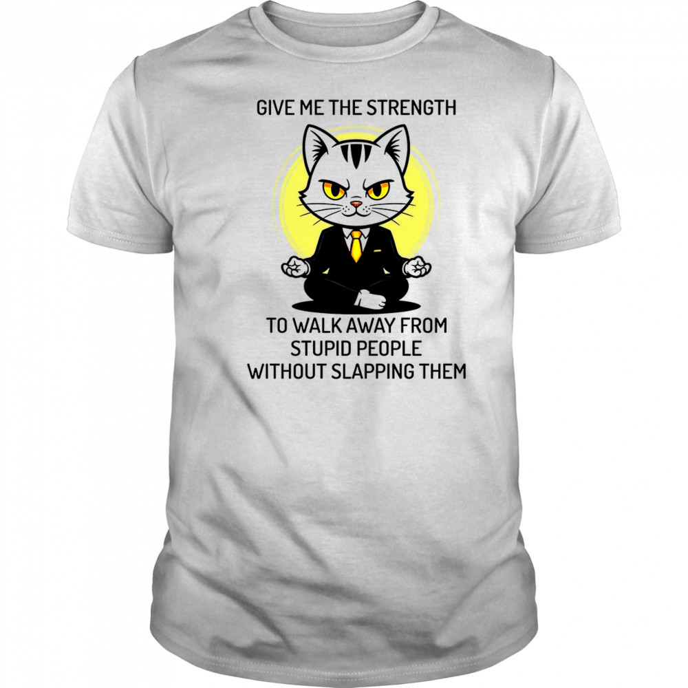 Cat give me the strength to walk away from stupid people without slapping them shirt