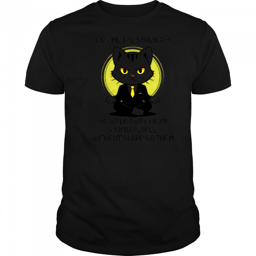 Cat give me the strength to walk away from stupid people without slapping them shirt