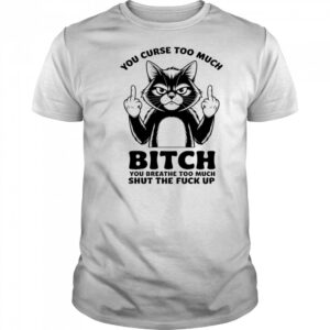 Cat you curse too much bitch you breathe too much shut the fuck up shirt
