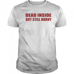 Dead inside but still horny shirt