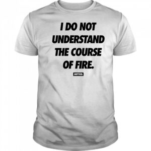 Dirtykid I Do Not Understand The Course Of Fire T-Shirt