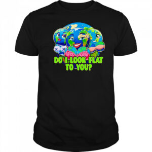 Do I look flat to you Earth shirt