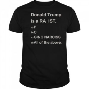 Donald Trump Is A Raist P C Ging Narciss All Of The Above T-Shirt