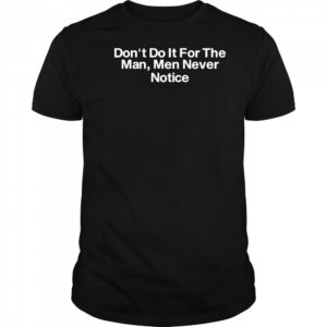 Don’t do it for the man men never notice classic shirt