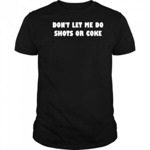 Don’t lets me do shots or coke shirt