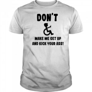 Don’t make me get up and kick your ass shirt