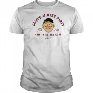 Doug’s winter party feb 15th 4pm until the cops arrive shirt