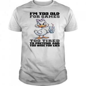 Duck I’m too old for games too tired to pretend and too wise for lies shirt