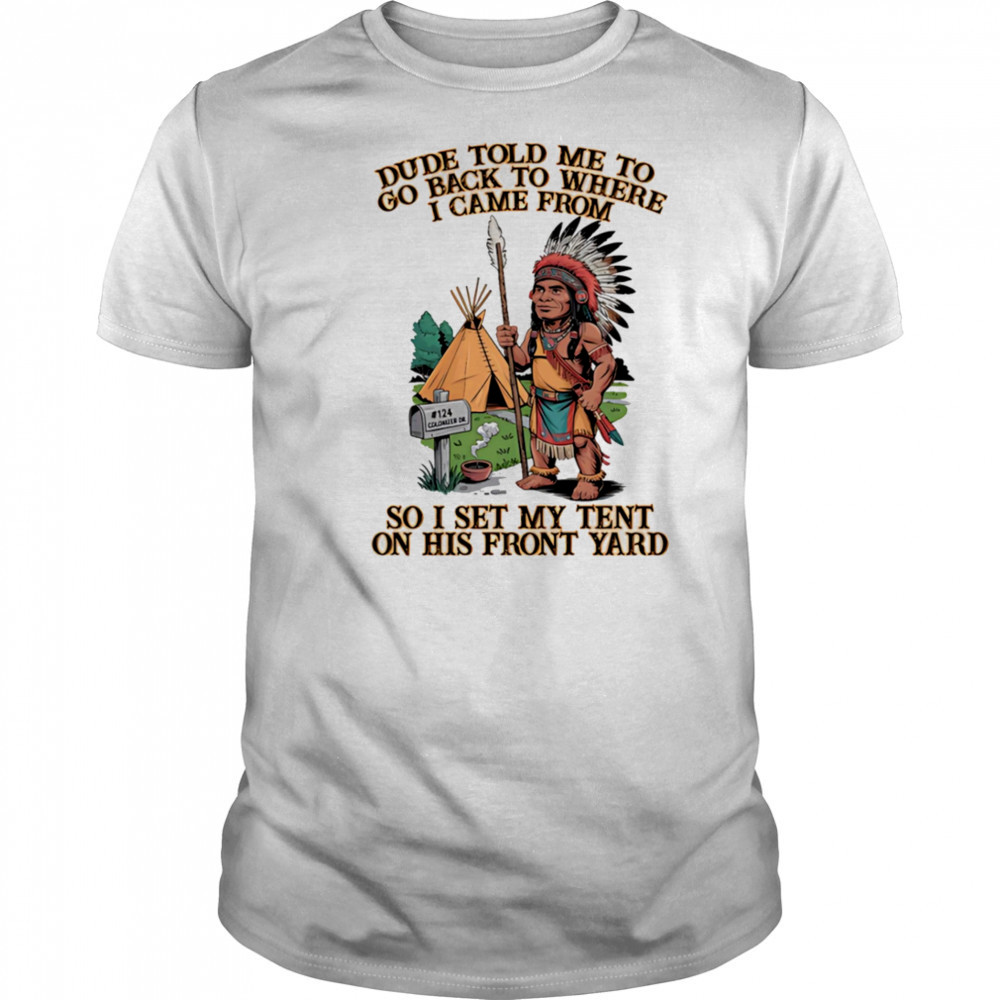 Dude told me to go back to where I came from so I set my tent on his front yard shirt