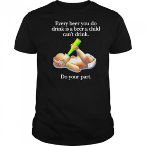 Every beer you do drink is a beer a child can’t drink shirt