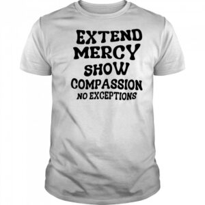 Extend Mercy Show Compassion No Exceptions shirt