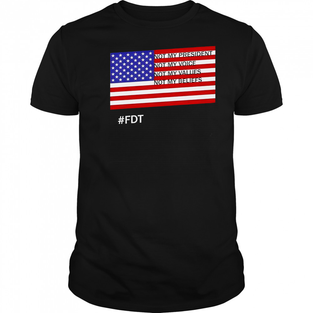 FDT Not My President Not My Voice Not My Values Not My Beliefs T-Shirt
