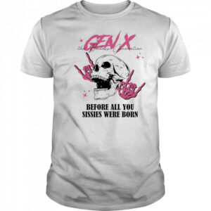 Gen X before all you sissies were born shirt