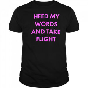 Heed My Words And Take Flight shirt