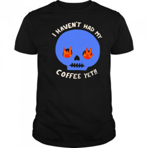 I Haven’t Had My Skull Coffee Yet shirt