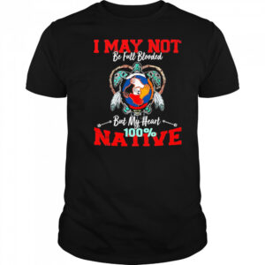 I May Not Be Full Blooded But My Heart 100 Native shirt