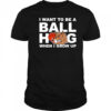 I Want To Be A Ball Hog When I Grow Up shirt