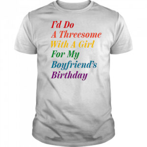 I’d do a threesome with a girl for my boyfriend’s Birthday shirt