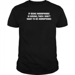 If Being Homophobic Is Wrong Then I Don’t Want To Be Homophobic T-Shirt