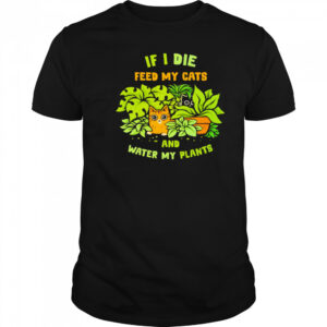 If I die feed my cats and water my plants shirt