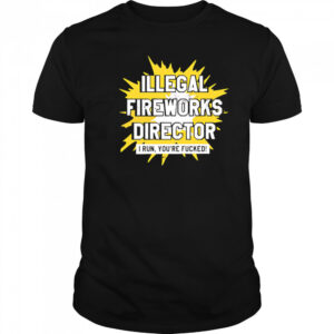 Illegal Fireworks Director I run you’re fucked shirt