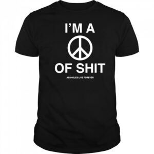 I’m A Peace Of Shit Assholes Live Forever T-Shirt