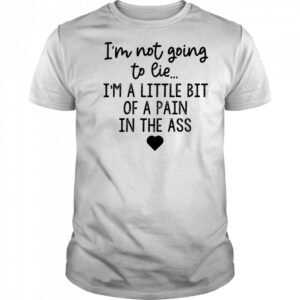 I’m not going to lie I’m a little bit of a pain in the ass shirt