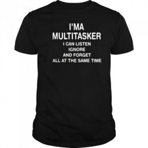 I’ma Multitasker I Can Listen Ignore And Forget All At The Same Time Shirt