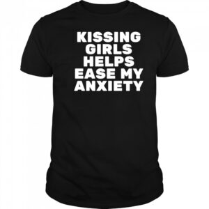 Kissing Girls Helps Ease My Anxiety shirt