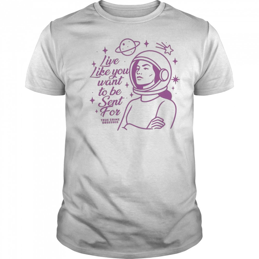 Live Like You Want To Be Sent For Shirt