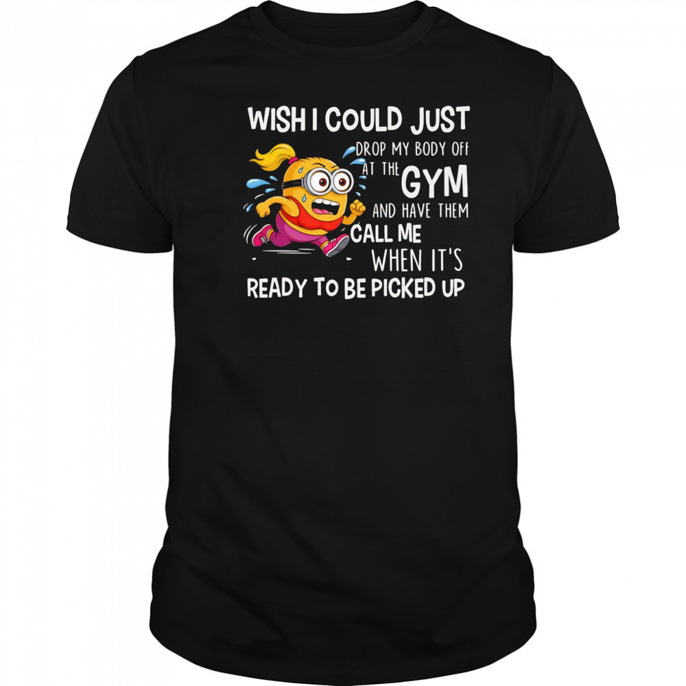 Minion wish I could just drop my body off at the gym shirt