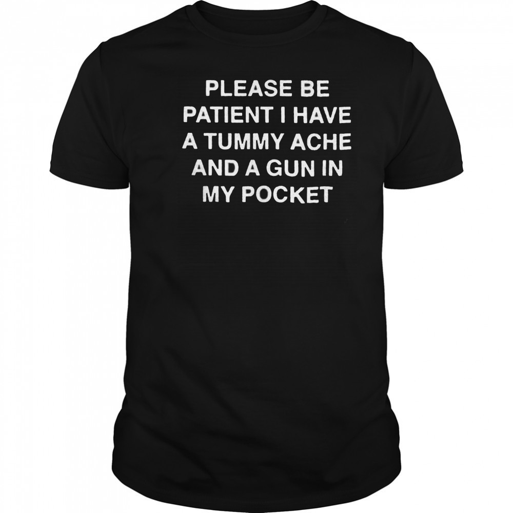 Please be patient i have a tummy ache and a gun in my pocket shirt
